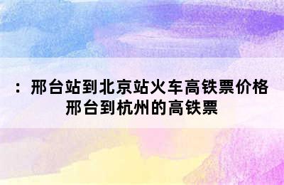 ：邢台站到北京站火车高铁票价格 邢台到杭州的高铁票